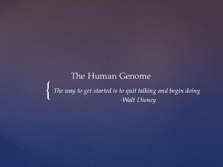 { The Human Genome The way to get started is to quit talking and begin doing -Walt Disney.