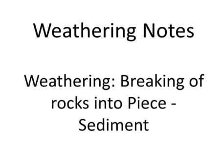 Weathering Notes Weathering: Breaking of rocks into Piece - Sediment.