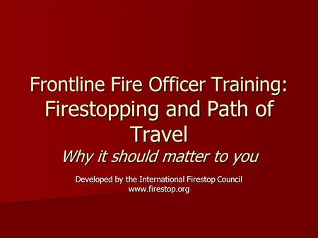 Frontline Fire Officer Training: Firestopping and Path of Travel Why it should matter to you Developed by the International Firestop Council www.firestop.org.