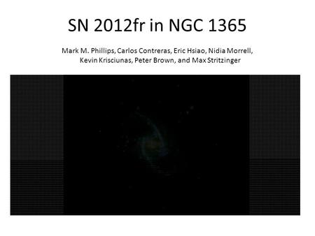SN 2012fr in NGC 1365 Mark M. Phillips, Carlos Contreras, Eric Hsiao, Nidia Morrell, Kevin Krisciunas, Peter Brown, and Max Stritzinger.