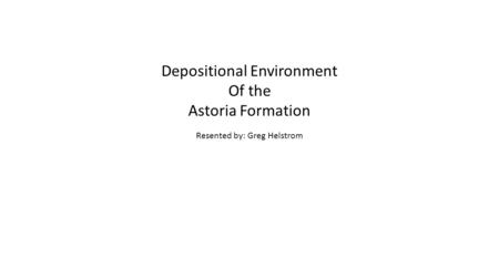 Depositional Environment Of the Astoria Formation Resented by: Greg Helstrom.