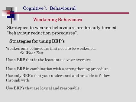 Cognitive \ Behavioural Weakening Behaviours Strategies to weaken behaviours are broadly termed “behaviour reduction procedures”. Strategies for using.