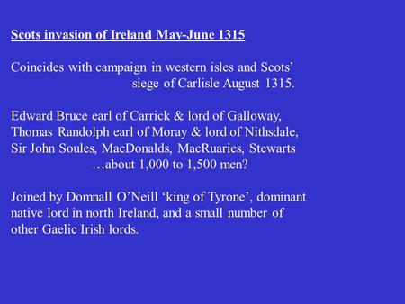 Scots invasion of Ireland May-June 1315 Coincides with campaign in western isles and Scots’ siege of Carlisle August 1315. Edward Bruce earl of Carrick.