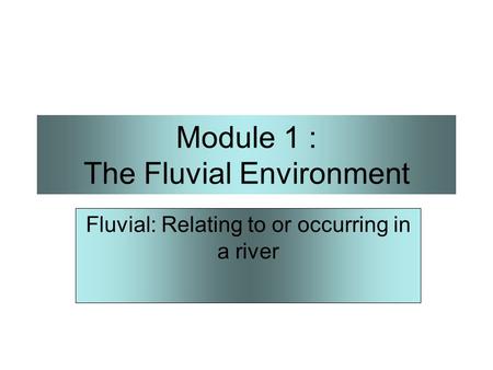 Module 1 : The Fluvial Environment Fluvial: Relating to or occurring in a river.