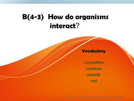 B(4-3) How do organisms interact? Copyright © Houghton Mifflin Harcourt Publishing Company Vocabulary competition symbiosis parasite host.