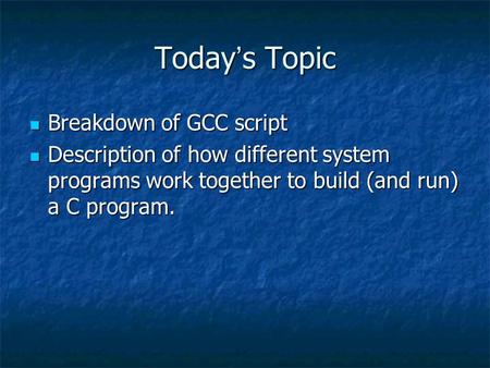 Today ’ s Topic Breakdown of GCC script Breakdown of GCC script Description of how different system programs work together to build (and run) a C program.