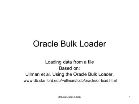 Oracle Bulk Loader1 Loading data from a file Based on: Ullman et al. Using the Oracle Bulk Loader, www-db.stanford.edu/~ullman/fcdb/oracle/or-load.html.