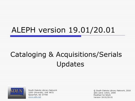 ALEPH version 19.01/20.01 Cataloging & Acquisitions/Serials Updates South Dakota Library Network 1200 University, Unit 9672 Spearfish, SD 57799 www.sdln.net.