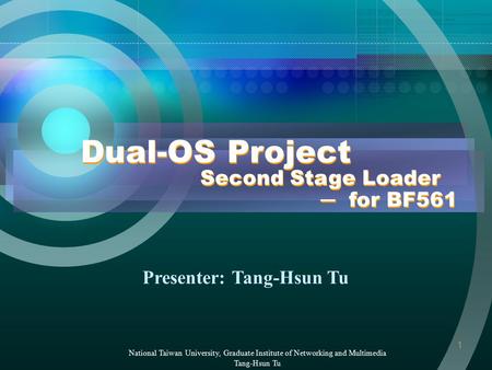1 Dual-OS Project National Taiwan University, Graduate Institute of Networking and Multimedia Tang-Hsun Tu Presenter: Tang-Hsun Tu Second Stage Loader.
