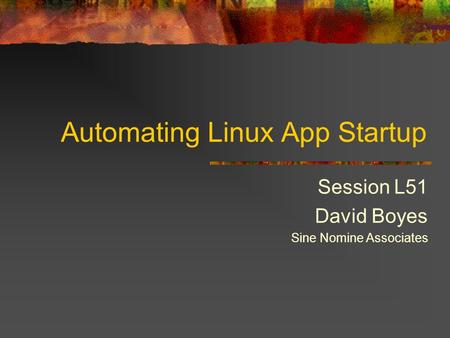 Automating Linux App Startup Session L51 David Boyes Sine Nomine Associates.
