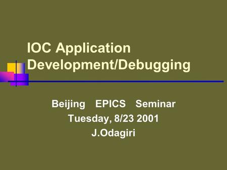 IOC Application Development/Debugging Beijing EPICS Seminar Tuesday, 8/23 2001 J.Odagiri.