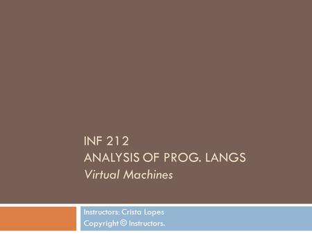 INF 212 ANALYSIS OF PROG. LANGS Virtual Machines Instructors: Crista Lopes Copyright © Instructors.