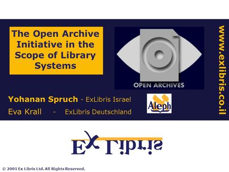 Yohanan Spruch - ExLibris Israel Eva Krall - ExLibris Deutschland The Open Archive Initiative in the Scope of Library Systems www.exlibris.co.il © 2001.