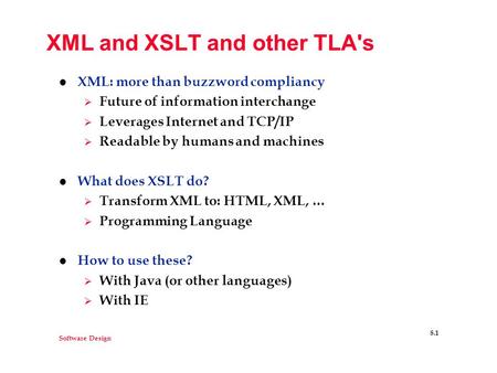 Software Design 8.1 XML and XSLT and other TLA's l XML: more than buzzword compliancy  Future of information interchange  Leverages Internet and TCP/IP.