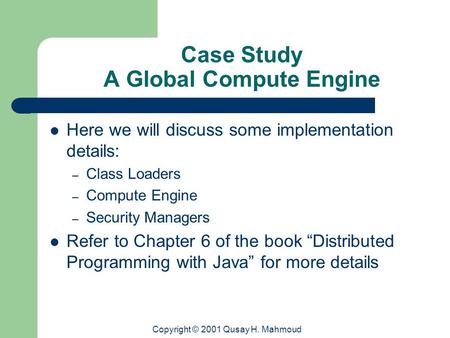 Copyright © 2001 Qusay H. Mahmoud Case Study A Global Compute Engine Here we will discuss some implementation details: – Class Loaders – Compute Engine.