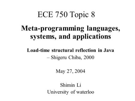 ECE 750 Topic 8 Meta-programming languages, systems, and applications Load-time structural reflection in Java – Shigeru Chiba, 2000 May 27, 2004 Shimin.