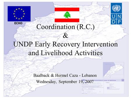 Coordination (R.C.) & UNDP Early Recovery Intervention and Livelihood Activities Baalback & Hermel Caza - Lebanon Wednesday, September 19, 2007 ECHO.