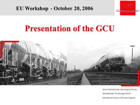 Union Internationale des Wagons Privés Internationale Privatwagen-Union International Union of Private Wagons EU Workshop - October 20, 2006 Presentation.