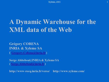 Xyleme, 20011 A Dynamic Warehouse for the XML data of the Web Grégory COBENA INRIA & Xyleme SA ( ) Serge Abiteboul, INRIA & Xyleme.