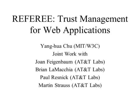 REFEREE: Trust Management for Web Applications Yang-hua Chu (MIT/W3C) Joint Work with Joan Feigenbaum (AT&T Labs) Brian LaMacchia (AT&T Labs) Paul Resnick.