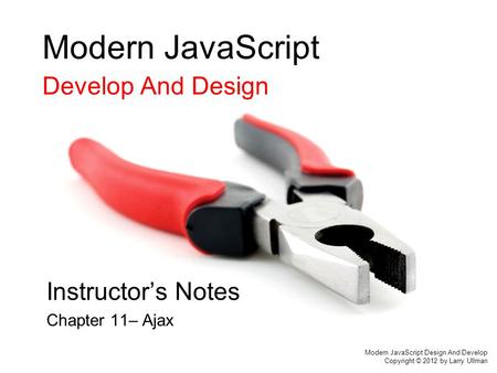 Modern JavaScript Develop And Design Instructor’s Notes Chapter 11– Ajax Modern JavaScript Design And Develop Copyright © 2012 by Larry Ullman.
