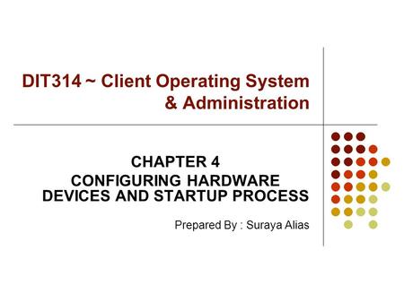 DIT314 ~ Client Operating System & Administration CHAPTER 4 CONFIGURING HARDWARE DEVICES AND STARTUP PROCESS Prepared By : Suraya Alias.