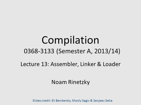 Compilation 0368-3133 (Semester A, 2013/14) Lecture 13: Assembler, Linker & Loader Noam Rinetzky Slides credit: Eli Bendersky, Mooly Sagiv & Sanjeev Setia.
