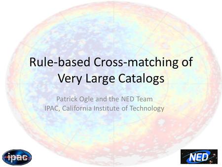 Rule-based Cross-matching of Very Large Catalogs Patrick Ogle and the NED Team IPAC, California Institute of Technology.