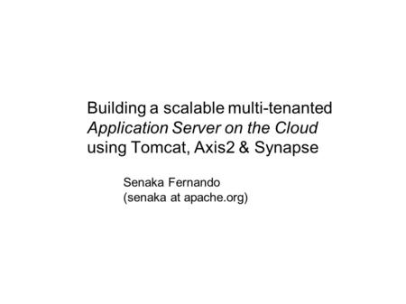 Building a scalable multi-tenanted Application Server on the Cloud using Tomcat, Axis2 & Synapse Senaka Fernando (senaka at apache.org)