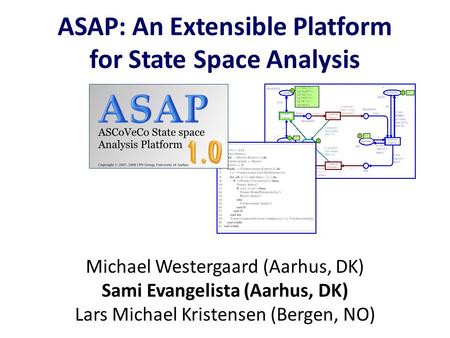 ASAP: An Extensible Platform for State Space Analysis Michael Westergaard (Aarhus, DK) Sami Evangelista (Aarhus, DK) Lars Michael Kristensen (Bergen, NO)