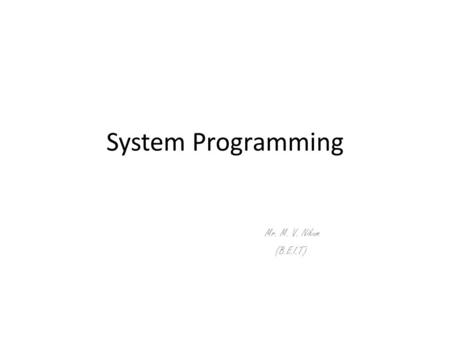 System Programming Mr. M. V. Nikum (B.E.I.T). Introduction What is System? System is the collection of various components Ex:- College is a system What.