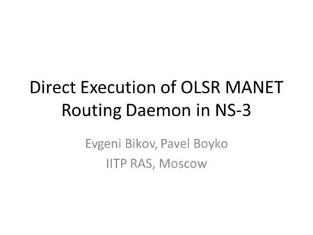 Direct Execution of OLSR MANET Routing Daemon in NS-3 Evgeni Bikov, Pavel Boyko IITP RAS, Moscow.