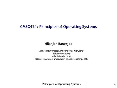1 CMSC421: Principles of Operating Systems Nilanjan Banerjee Principles of Operating Systems Assistant Professor, University of Maryland Baltimore County.