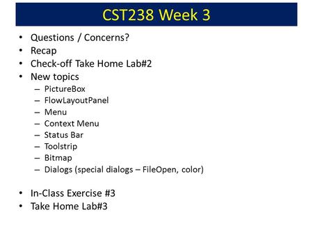 CST238 Week 3 Questions / Concerns? Recap Check-off Take Home Lab#2 New topics – PictureBox – FlowLayoutPanel – Menu – Context Menu – Status Bar – Toolstrip.