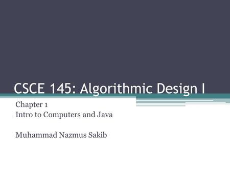 CSCE 145: Algorithmic Design I Chapter 1 Intro to Computers and Java Muhammad Nazmus Sakib.