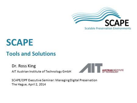 Dr. Ross King AIT Austrian Institute of Technology GmbH SCAPE/OPF Executive Seminar: Managing Digital Preservation The Hague, April 2, 2014 SCAPE Tools.