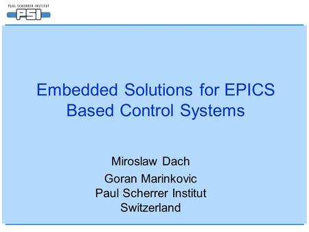 Embedded Solutions for EPICS Based Control Systems Miroslaw Dach Goran Marinkovic Paul Scherrer Institut Switzerland.