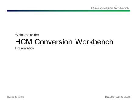 CMLGo Consulting HCM Conversion Workbench Welcome to the HCM Conversion Workbench Presentation Brought to you by the letter C.
