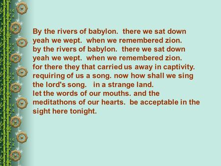 By the rivers of babylon. there we sat down yeah we wept. when we remembered zion. by the rivers of babylon. there we sat down yeah we wept. when we remembered.