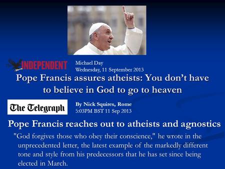 Pope Francis assures atheists: You don’t have to believe in God to go to heaven Michael Day Wednesday, 11 September 2013 Pope Francis reaches out to atheists.