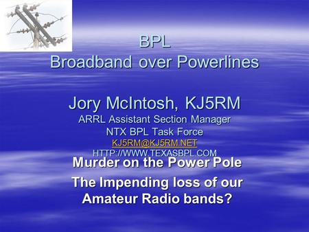 BPL Broadband over Powerlines Jory McIntosh, KJ5RM ARRL Assistant Section Manager NTX BPL Task Force