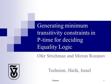 Technion 1 Generating minimum transitivity constraints in P-time for deciding Equality Logic Ofer Strichman and Mirron Rozanov Technion, Haifa, Israel.