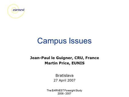 The EARNEST Foresight Study 2006 - 2007 Campus Issues Jean-Paul le Guigner, CRU, France Martin Price, EUNIS Bratislava 27 April 2007.