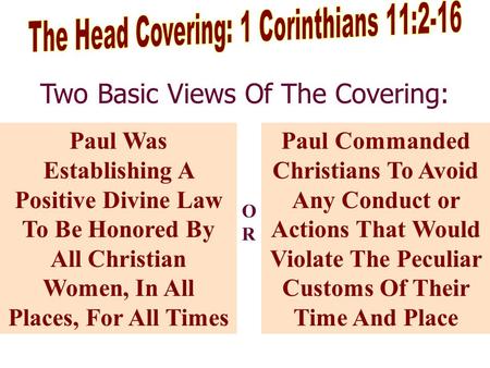 Two Basic Views Of The Covering: Paul Was Establishing A Positive Divine Law To Be Honored By All Christian Women, In All Places, For All Times Paul Commanded.