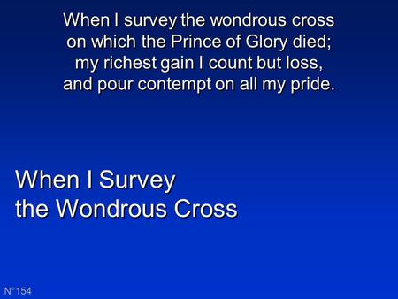 When I Survey the Wondrous Cross When I Survey the Wondrous Cross N°154 When I survey the wondrous cross on which the Prince of Glory died; my richest.