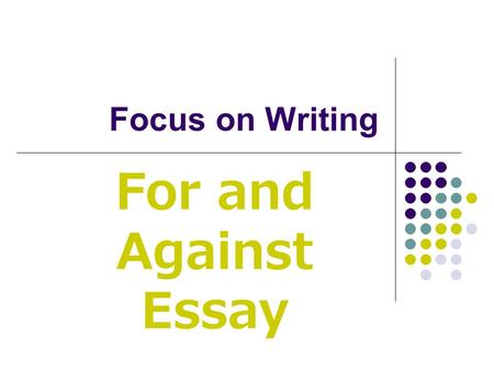 Focus on Writing For and Against Essay. A for and against essay presents the advantages and disadvantages of a certain subject.
