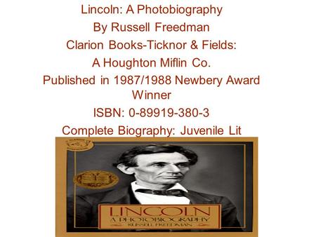 Lincoln: A Photobiography By Russell Freedman Clarion Books-Ticknor & Fields: A Houghton Miflin Co. Published in 1987/1988 Newbery Award Winner ISBN: 0-89919-380-3.