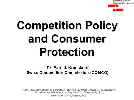 Competition Policy and Consumer Protection Dr. Patrick Krauskopf Swiss Competition Commission (COMCO) National Training Workshop on Competition Policy.