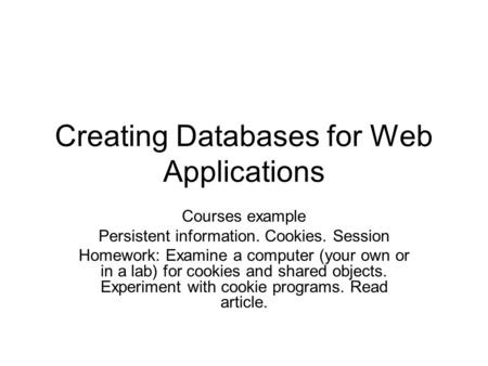 Creating Databases for Web Applications Courses example Persistent information. Cookies. Session Homework: Examine a computer (your own or in a lab) for.