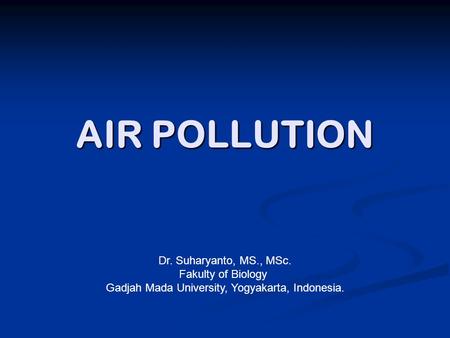 AIR POLLUTION Dr. Suharyanto, MS., MSc. Fakulty of Biology Gadjah Mada University, Yogyakarta, Indonesia.